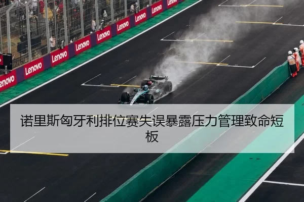 诺里斯匈牙利排位赛失误暴露压力管理致命短板