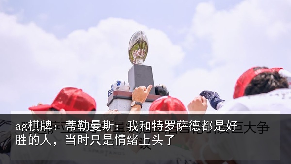 ag棋牌:蒂勒相关情况都是相关情况情绪上头了