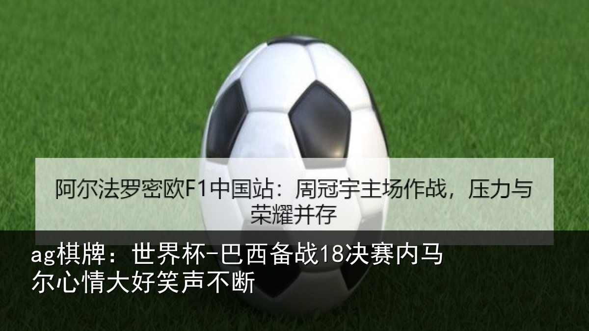 ag棋牌:世界杯-巴西备战18决赛内相关情况不断