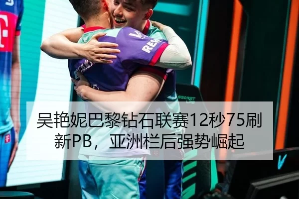 吴艳妮巴黎钻石联赛12秒75刷新PB，亚洲栏后强势崛起