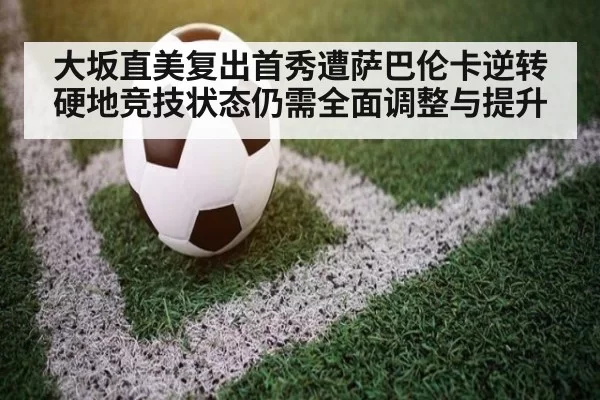 大坂直美复出首秀遭萨巴伦卡逆转 硬地竞技状态仍需全面调整与提升
