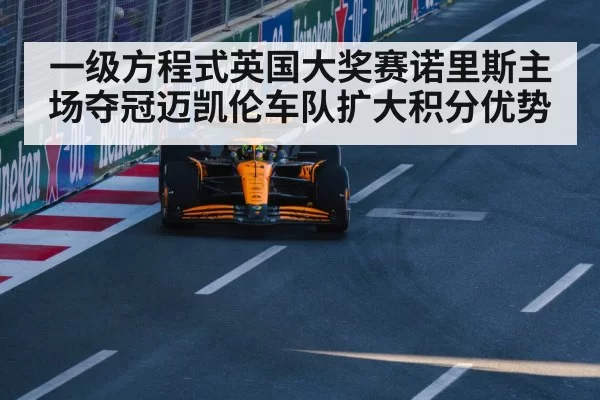 一级方程式英国大奖赛诺里斯主场夺冠迈凯伦车队扩大积分优势