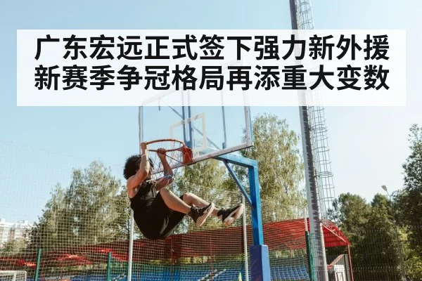 广东宏远正式签下强力新外援 新赛季争冠格局再添重大变数