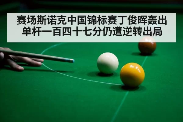 赛场斯诺克中国锦标赛丁俊晖轰出单杆一百四十七分仍遭逆转出局