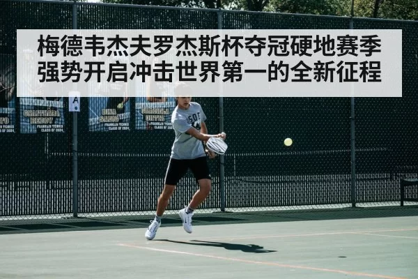 梅德韦杰夫罗杰斯杯夺冠硬地赛季强势开启冲击世界第一的全新征程
