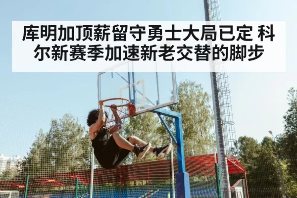 库明加顶薪留守勇士大局已定 科尔新赛季加速新老交替的脚步