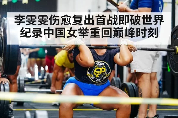 李雯雯伤愈复出首战即破世界纪录中国女举重回巅峰时刻